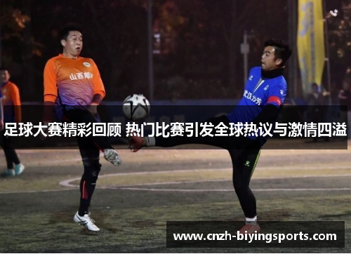 足球大赛精彩回顾 热门比赛引发全球热议与激情四溢