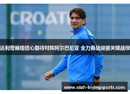 达利奇展现信心期待对阵阿尔巴尼亚 全力备战迎接关键战役